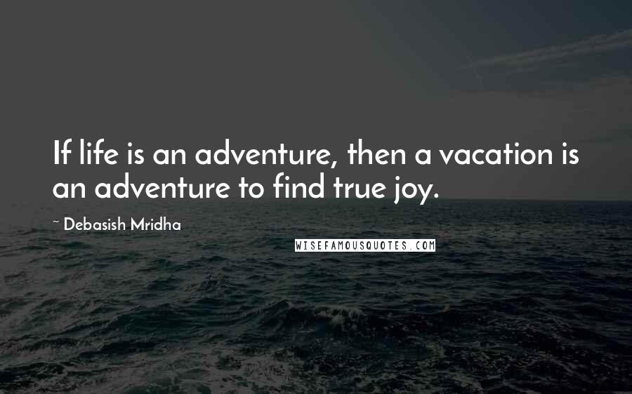 Debasish Mridha Quotes: If life is an adventure, then a vacation is an adventure to find true joy.