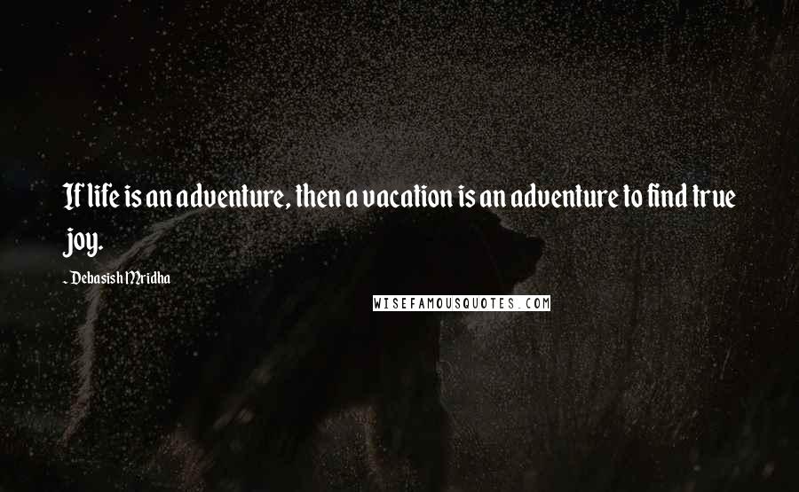 Debasish Mridha Quotes: If life is an adventure, then a vacation is an adventure to find true joy.