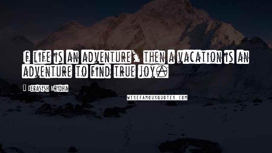 Debasish Mridha Quotes: If life is an adventure, then a vacation is an adventure to find true joy.