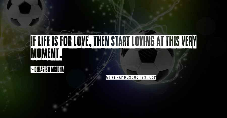 Debasish Mridha Quotes: If life is for love, then start loving at this very moment.