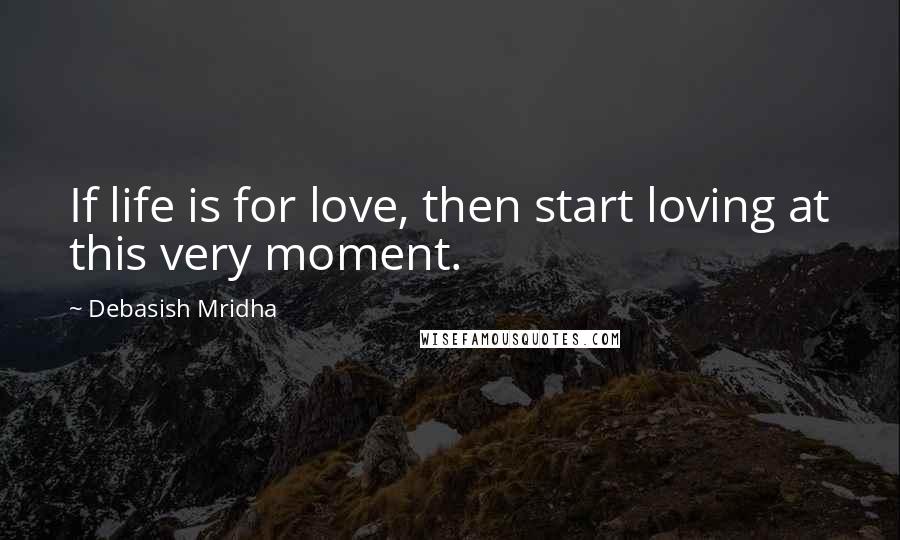 Debasish Mridha Quotes: If life is for love, then start loving at this very moment.