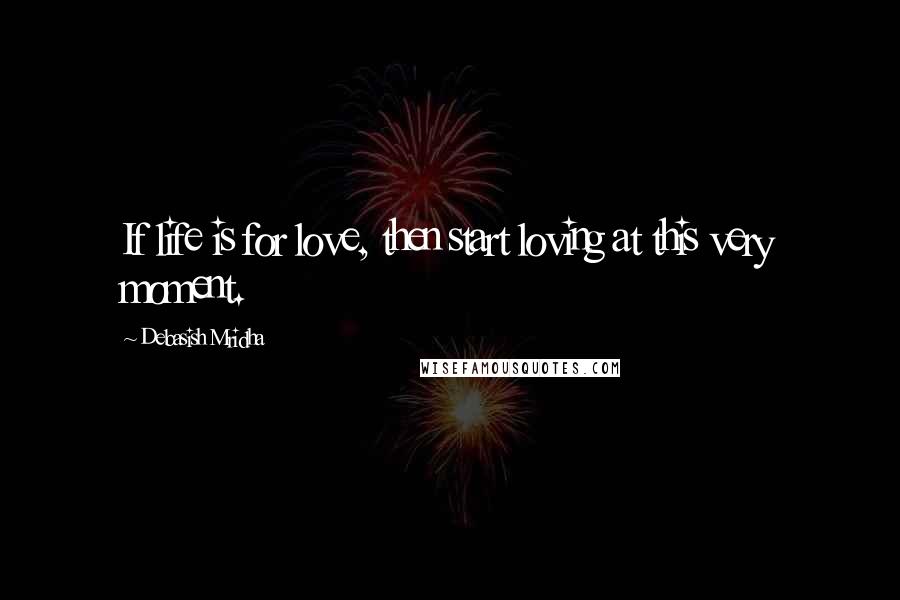 Debasish Mridha Quotes: If life is for love, then start loving at this very moment.