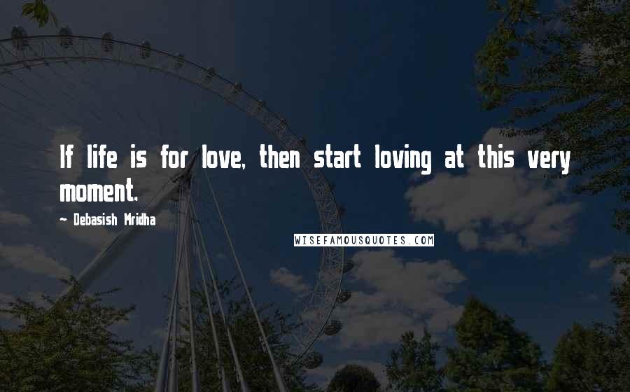 Debasish Mridha Quotes: If life is for love, then start loving at this very moment.