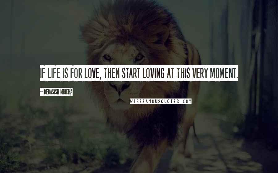 Debasish Mridha Quotes: If life is for love, then start loving at this very moment.