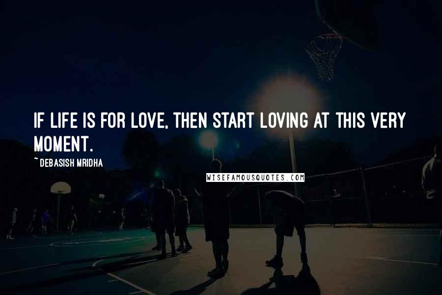 Debasish Mridha Quotes: If life is for love, then start loving at this very moment.