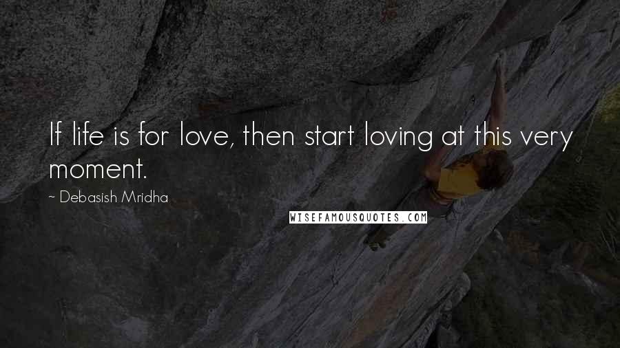 Debasish Mridha Quotes: If life is for love, then start loving at this very moment.