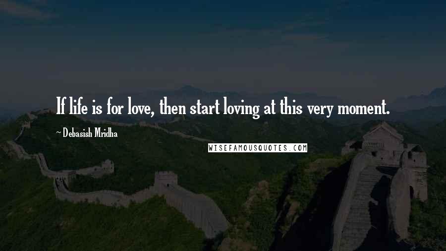 Debasish Mridha Quotes: If life is for love, then start loving at this very moment.