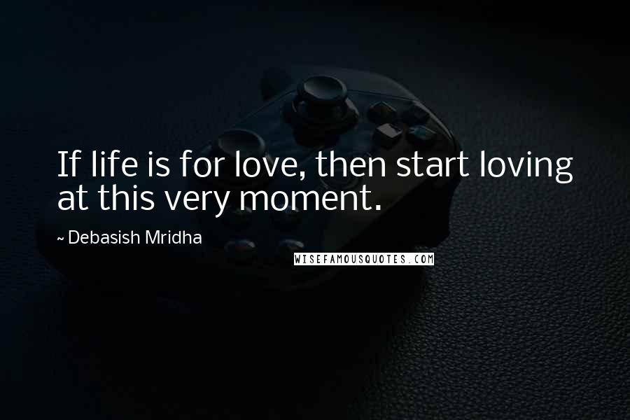 Debasish Mridha Quotes: If life is for love, then start loving at this very moment.