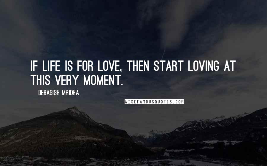 Debasish Mridha Quotes: If life is for love, then start loving at this very moment.