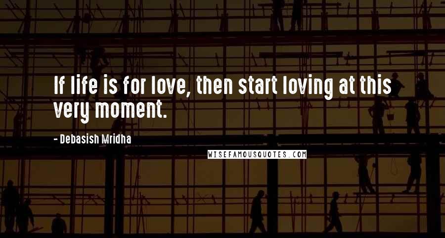 Debasish Mridha Quotes: If life is for love, then start loving at this very moment.