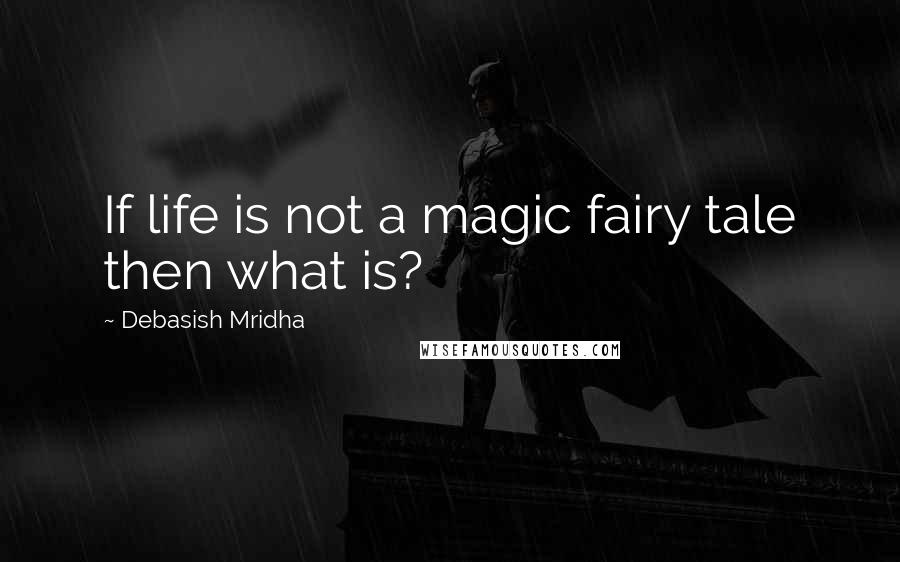 Debasish Mridha Quotes: If life is not a magic fairy tale then what is?