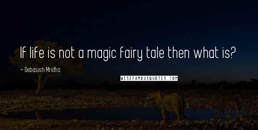 Debasish Mridha Quotes: If life is not a magic fairy tale then what is?