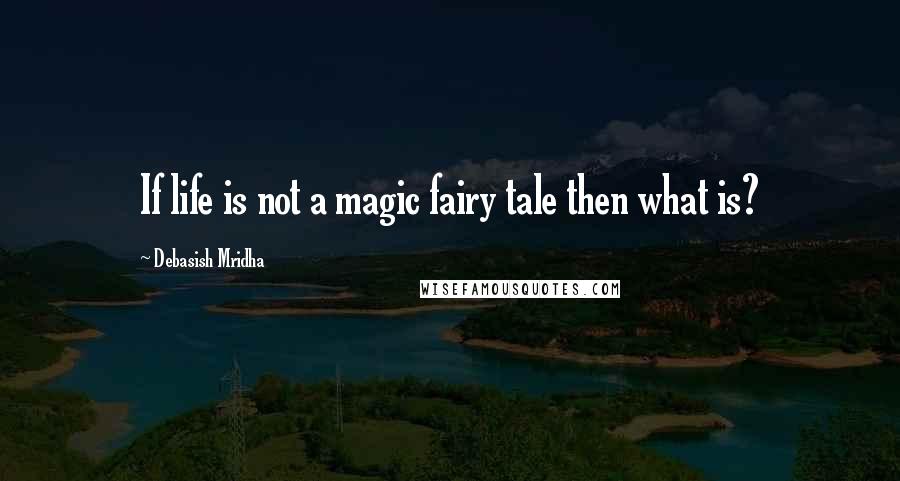 Debasish Mridha Quotes: If life is not a magic fairy tale then what is?