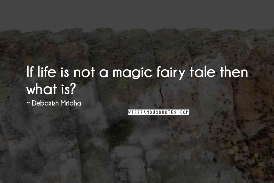 Debasish Mridha Quotes: If life is not a magic fairy tale then what is?