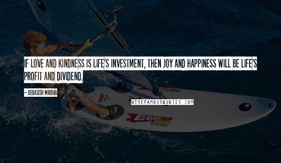 Debasish Mridha Quotes: If love and kindness is life's investment, then joy and happiness will be life's profit and dividend.