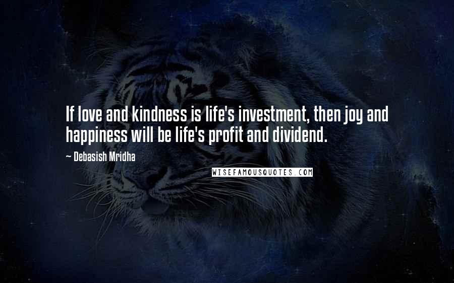 Debasish Mridha Quotes: If love and kindness is life's investment, then joy and happiness will be life's profit and dividend.