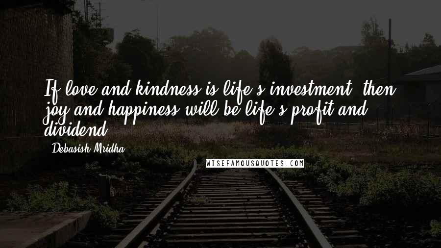 Debasish Mridha Quotes: If love and kindness is life's investment, then joy and happiness will be life's profit and dividend.