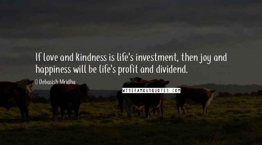 Debasish Mridha Quotes: If love and kindness is life's investment, then joy and happiness will be life's profit and dividend.
