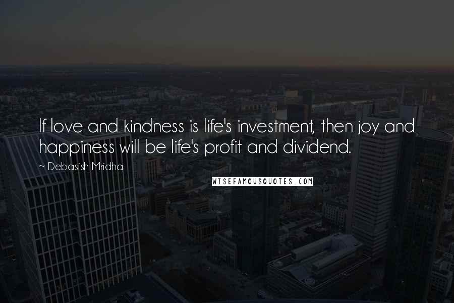 Debasish Mridha Quotes: If love and kindness is life's investment, then joy and happiness will be life's profit and dividend.