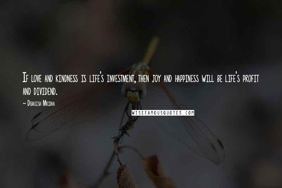Debasish Mridha Quotes: If love and kindness is life's investment, then joy and happiness will be life's profit and dividend.