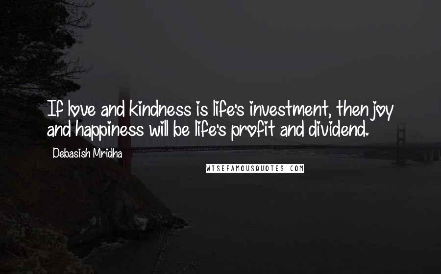 Debasish Mridha Quotes: If love and kindness is life's investment, then joy and happiness will be life's profit and dividend.