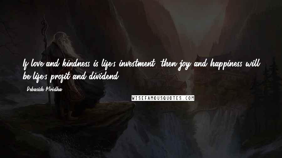 Debasish Mridha Quotes: If love and kindness is life's investment, then joy and happiness will be life's profit and dividend.