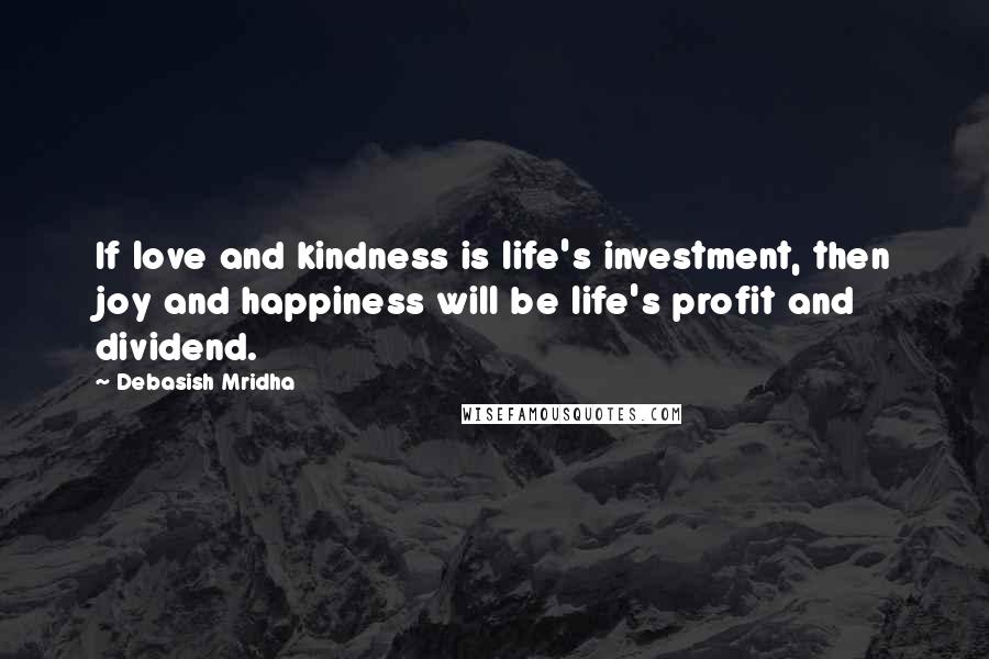 Debasish Mridha Quotes: If love and kindness is life's investment, then joy and happiness will be life's profit and dividend.