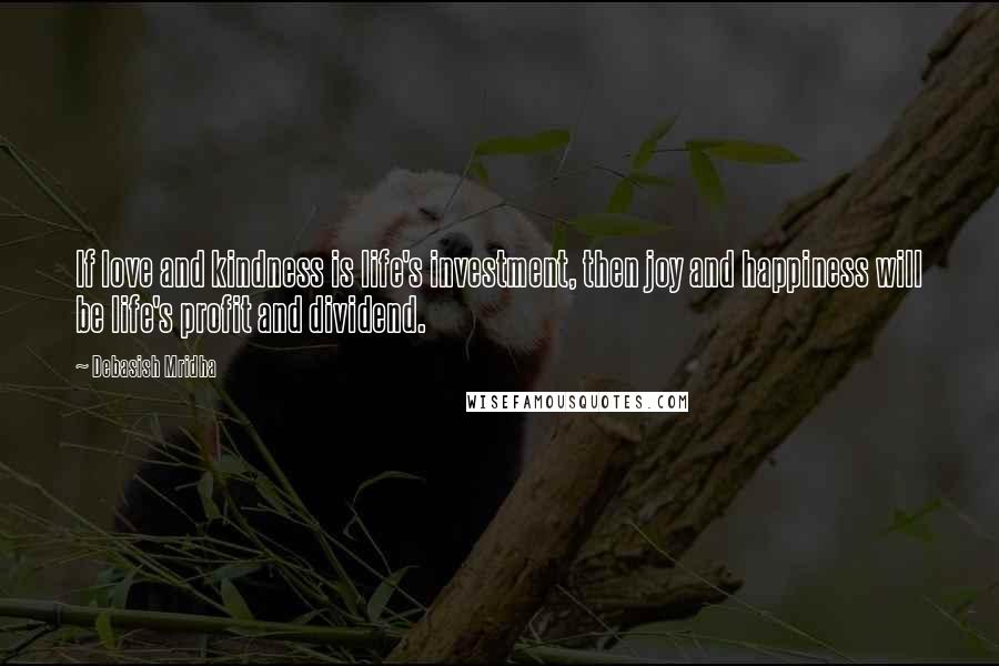 Debasish Mridha Quotes: If love and kindness is life's investment, then joy and happiness will be life's profit and dividend.