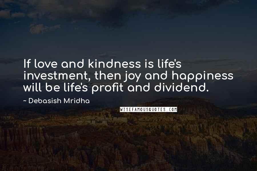 Debasish Mridha Quotes: If love and kindness is life's investment, then joy and happiness will be life's profit and dividend.