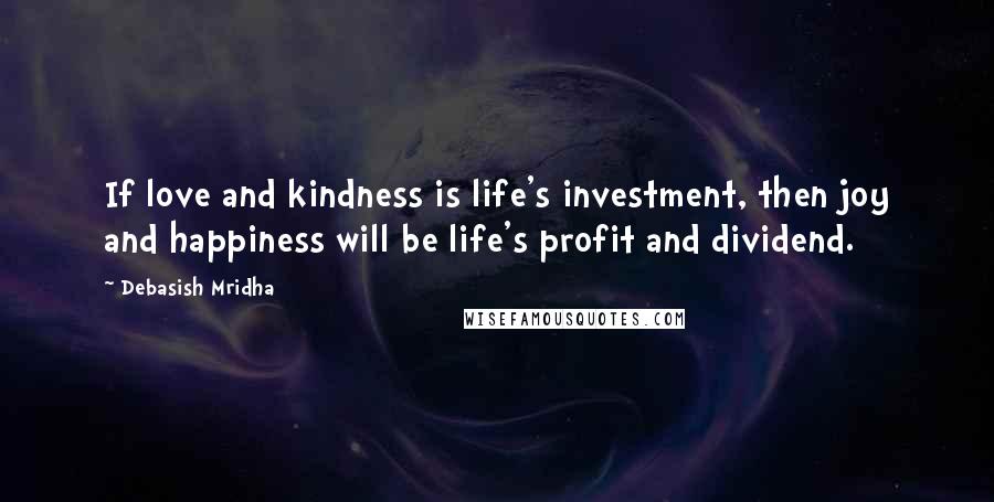 Debasish Mridha Quotes: If love and kindness is life's investment, then joy and happiness will be life's profit and dividend.