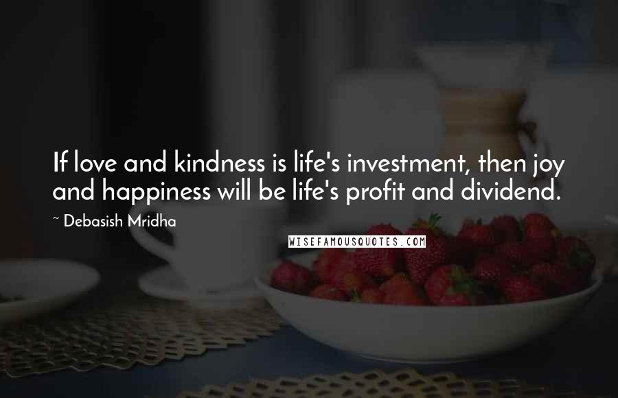 Debasish Mridha Quotes: If love and kindness is life's investment, then joy and happiness will be life's profit and dividend.