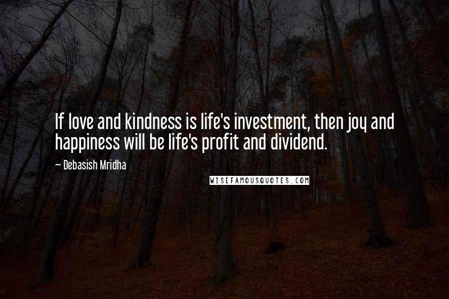 Debasish Mridha Quotes: If love and kindness is life's investment, then joy and happiness will be life's profit and dividend.