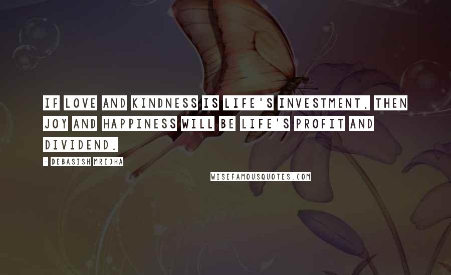 Debasish Mridha Quotes: If love and kindness is life's investment, then joy and happiness will be life's profit and dividend.