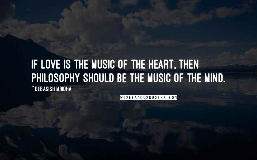 Debasish Mridha Quotes: If love is the music of the heart, then philosophy should be the music of the mind.