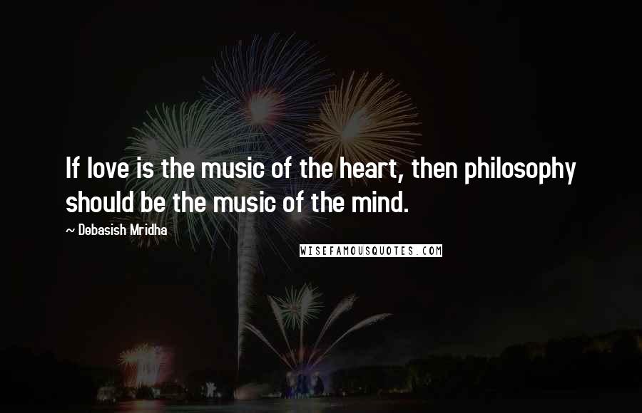 Debasish Mridha Quotes: If love is the music of the heart, then philosophy should be the music of the mind.