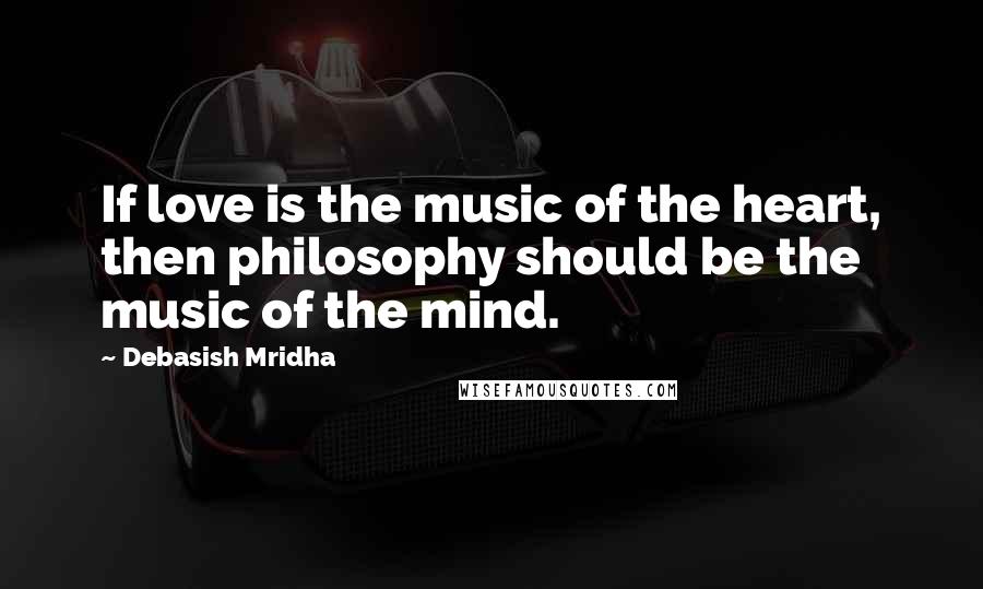Debasish Mridha Quotes: If love is the music of the heart, then philosophy should be the music of the mind.