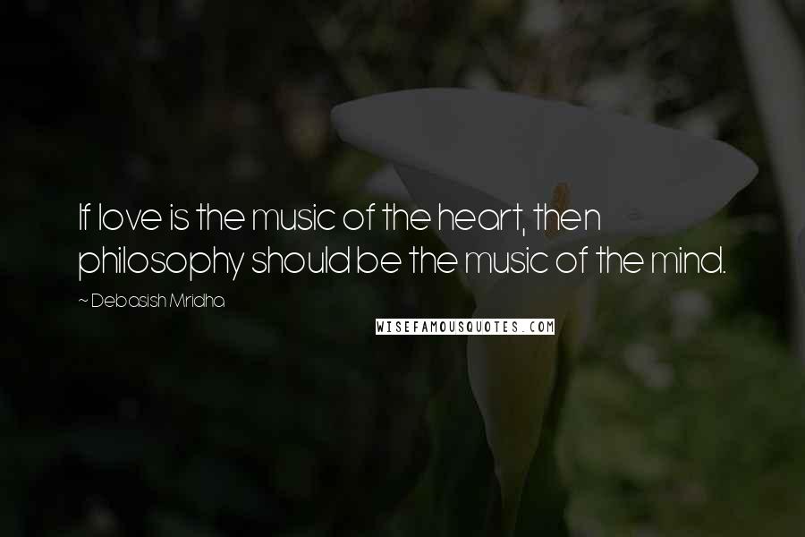 Debasish Mridha Quotes: If love is the music of the heart, then philosophy should be the music of the mind.