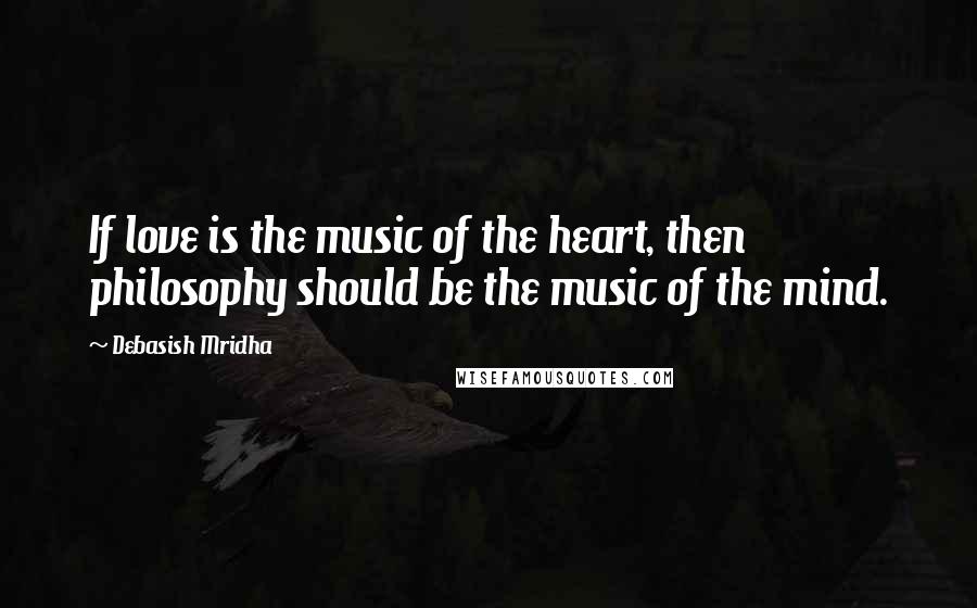 Debasish Mridha Quotes: If love is the music of the heart, then philosophy should be the music of the mind.