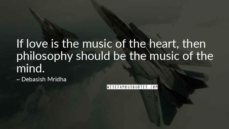 Debasish Mridha Quotes: If love is the music of the heart, then philosophy should be the music of the mind.