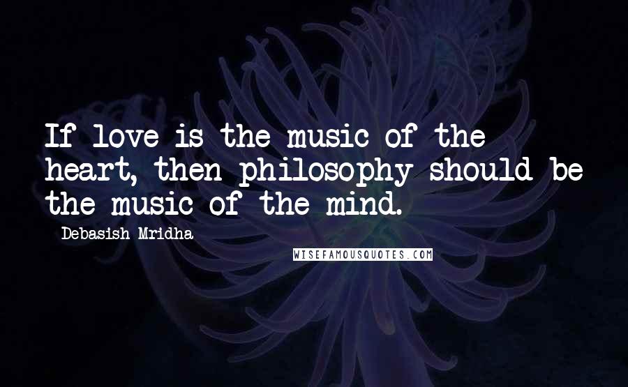 Debasish Mridha Quotes: If love is the music of the heart, then philosophy should be the music of the mind.