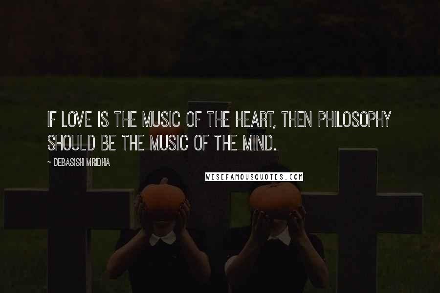 Debasish Mridha Quotes: If love is the music of the heart, then philosophy should be the music of the mind.