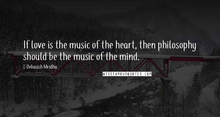 Debasish Mridha Quotes: If love is the music of the heart, then philosophy should be the music of the mind.