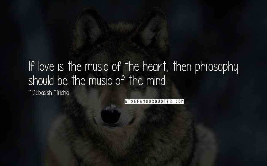 Debasish Mridha Quotes: If love is the music of the heart, then philosophy should be the music of the mind.