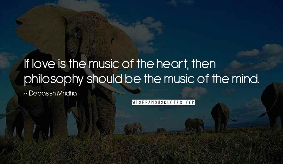 Debasish Mridha Quotes: If love is the music of the heart, then philosophy should be the music of the mind.