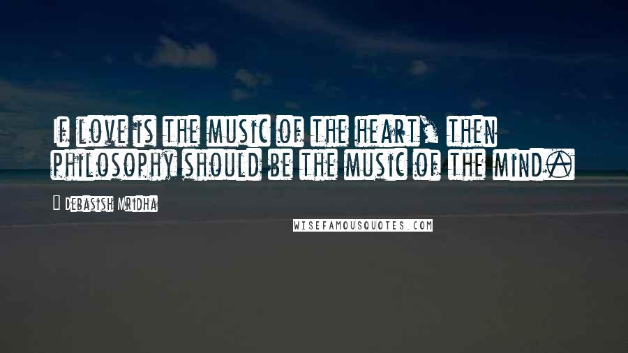 Debasish Mridha Quotes: If love is the music of the heart, then philosophy should be the music of the mind.