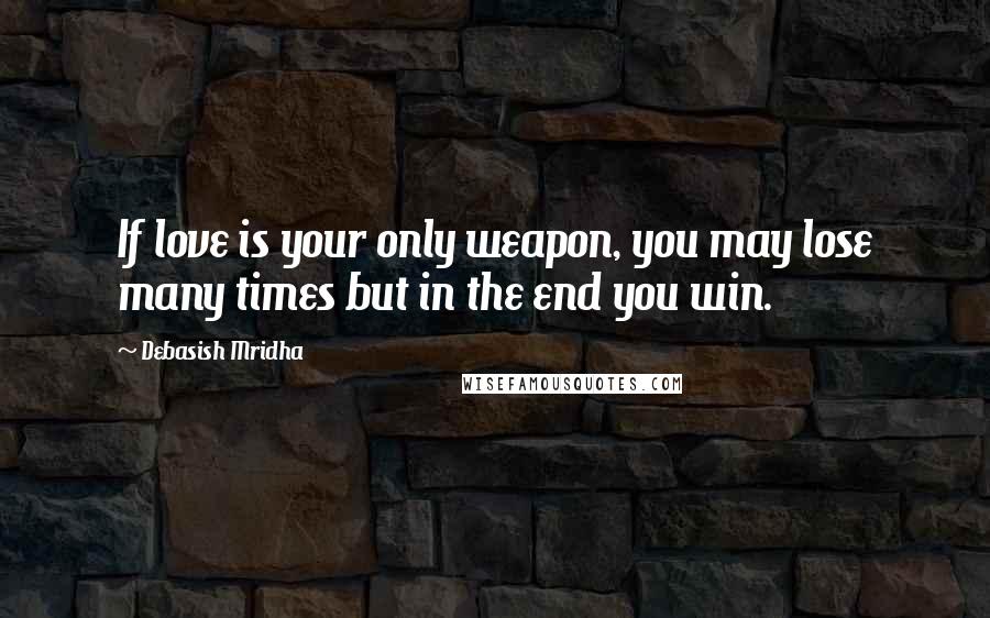 Debasish Mridha Quotes: If love is your only weapon, you may lose many times but in the end you win.
