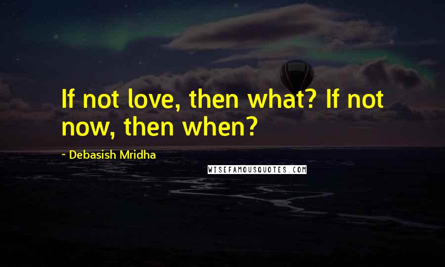 Debasish Mridha Quotes: If not love, then what? If not now, then when?