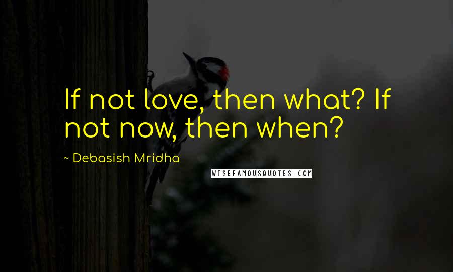 Debasish Mridha Quotes: If not love, then what? If not now, then when?