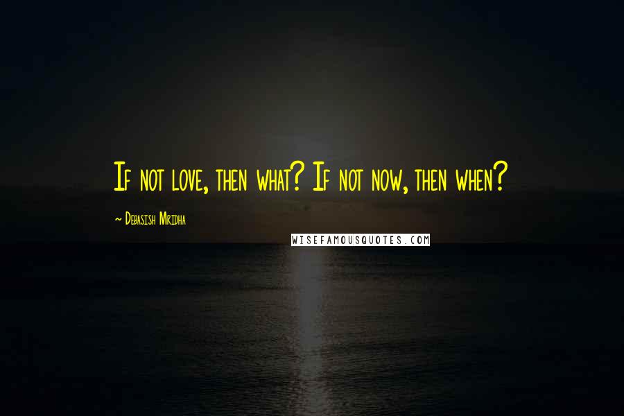 Debasish Mridha Quotes: If not love, then what? If not now, then when?