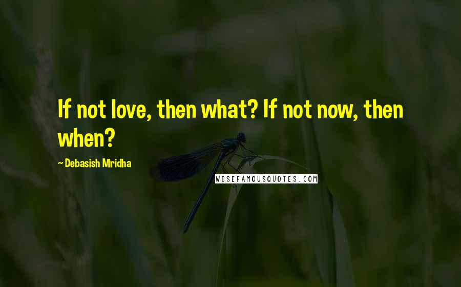 Debasish Mridha Quotes: If not love, then what? If not now, then when?